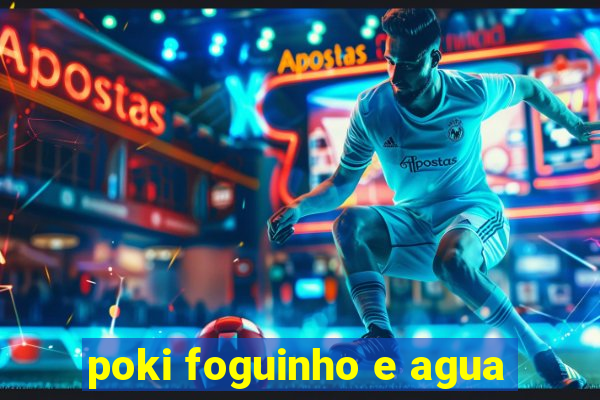 poki foguinho e agua